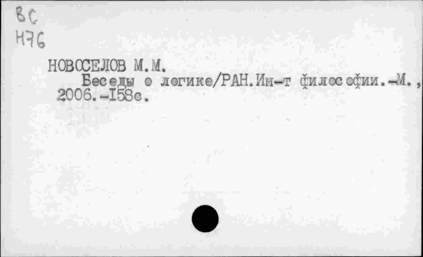 ﻿нч
НОВОСЕЛОВ м.м.
Беседы о логике/РАН.Ин-т философии.-М.
2006.-158с.